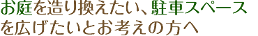 お庭を造り換えたい、駐車スペースを広げたいとお考えの方へ