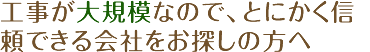 工事が大規模なので、とにかく信頼できる会社をお探しの方へ